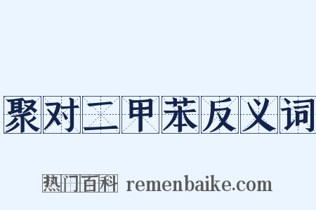 聚对二甲苯反义词是什么意思的图片